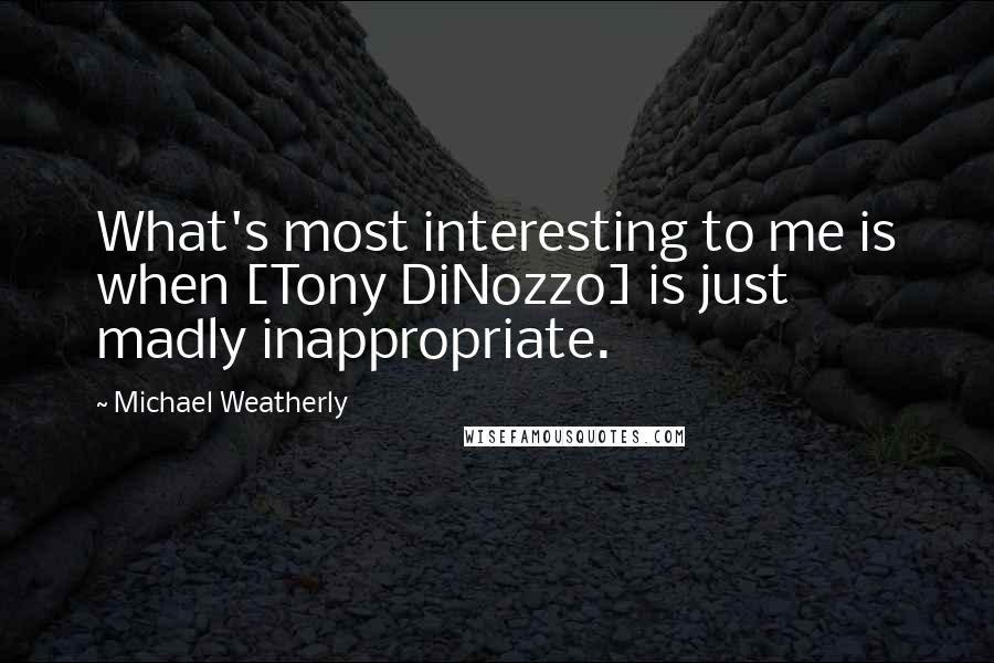 Michael Weatherly Quotes: What's most interesting to me is when [Tony DiNozzo] is just madly inappropriate.