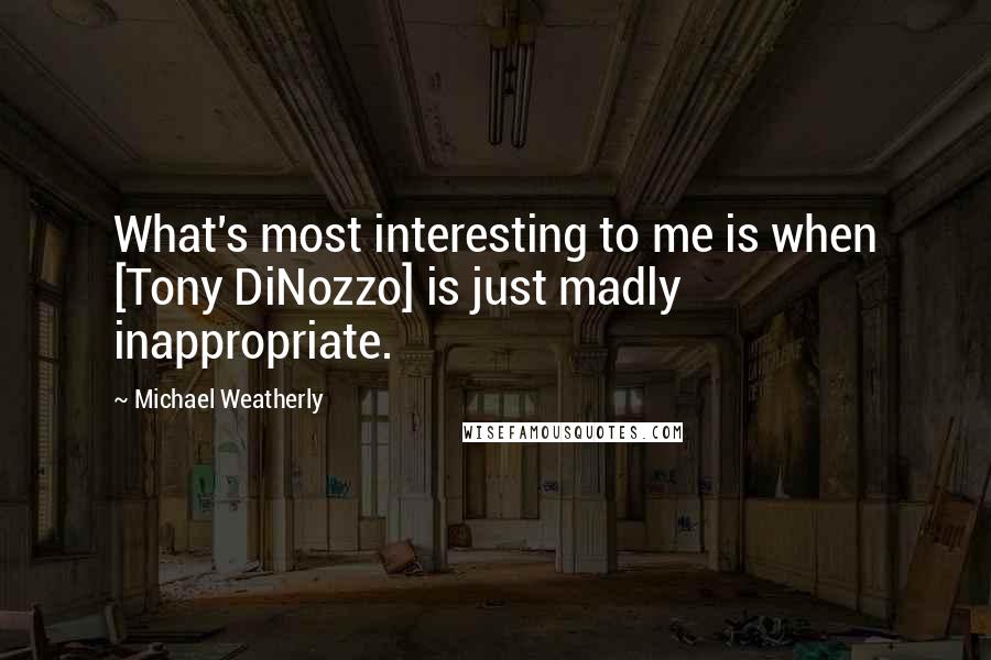 Michael Weatherly Quotes: What's most interesting to me is when [Tony DiNozzo] is just madly inappropriate.