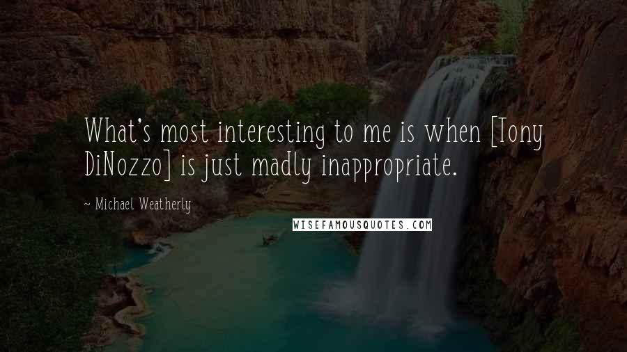 Michael Weatherly Quotes: What's most interesting to me is when [Tony DiNozzo] is just madly inappropriate.