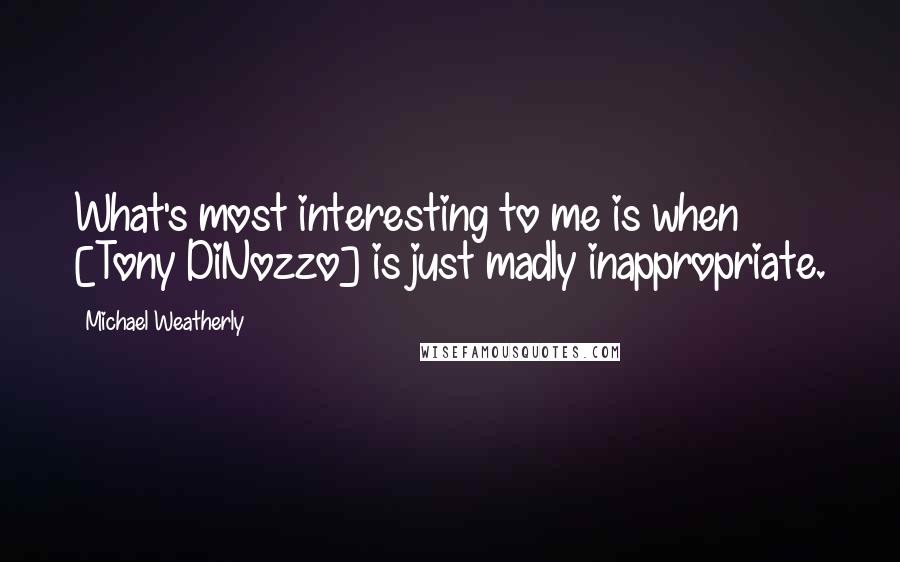 Michael Weatherly Quotes: What's most interesting to me is when [Tony DiNozzo] is just madly inappropriate.