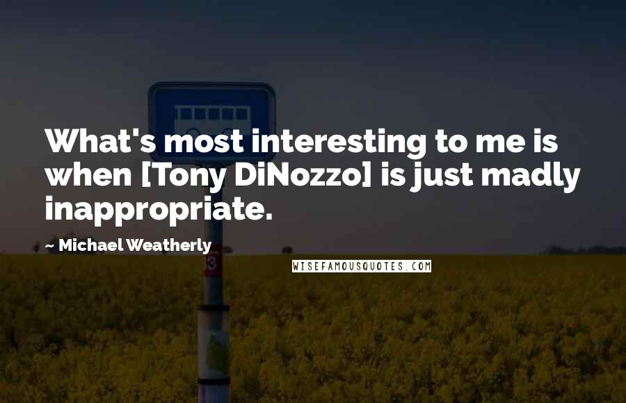 Michael Weatherly Quotes: What's most interesting to me is when [Tony DiNozzo] is just madly inappropriate.