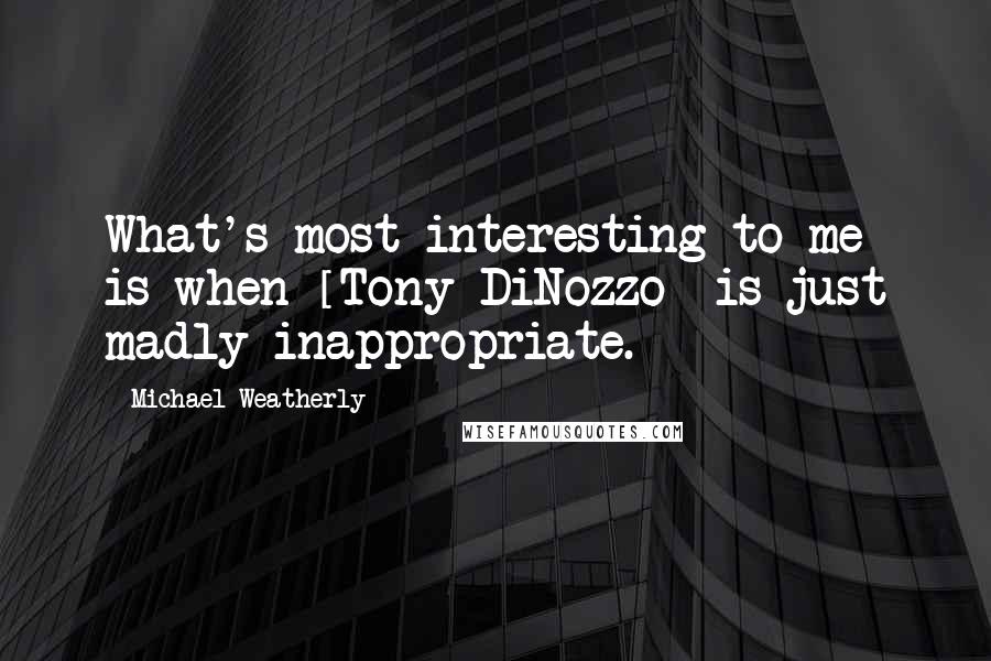 Michael Weatherly Quotes: What's most interesting to me is when [Tony DiNozzo] is just madly inappropriate.