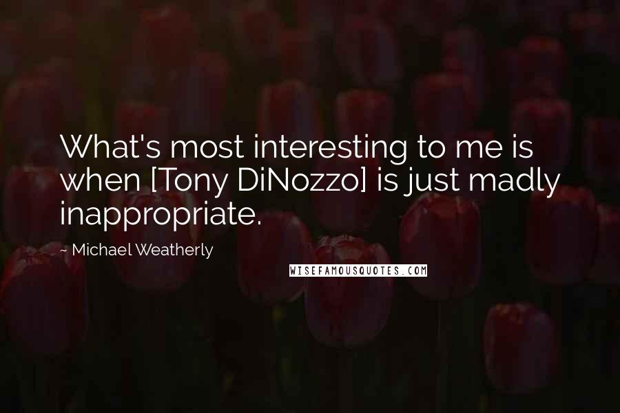 Michael Weatherly Quotes: What's most interesting to me is when [Tony DiNozzo] is just madly inappropriate.