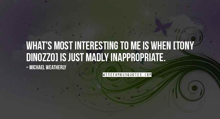 Michael Weatherly Quotes: What's most interesting to me is when [Tony DiNozzo] is just madly inappropriate.