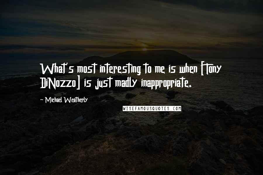 Michael Weatherly Quotes: What's most interesting to me is when [Tony DiNozzo] is just madly inappropriate.