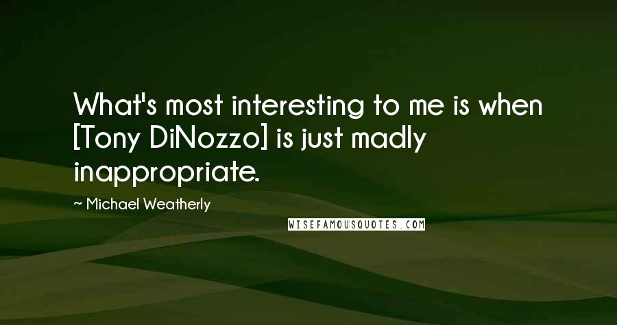 Michael Weatherly Quotes: What's most interesting to me is when [Tony DiNozzo] is just madly inappropriate.