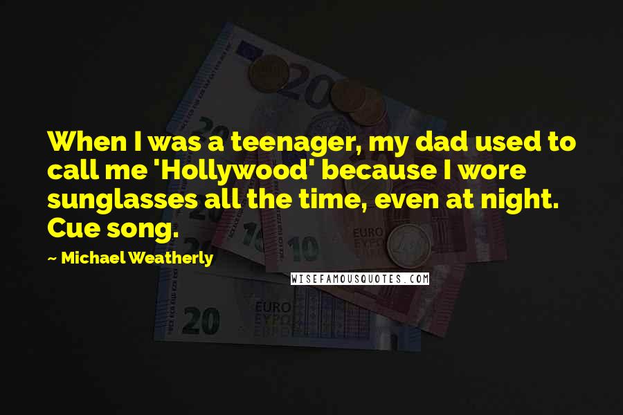 Michael Weatherly Quotes: When I was a teenager, my dad used to call me 'Hollywood' because I wore sunglasses all the time, even at night. Cue song.