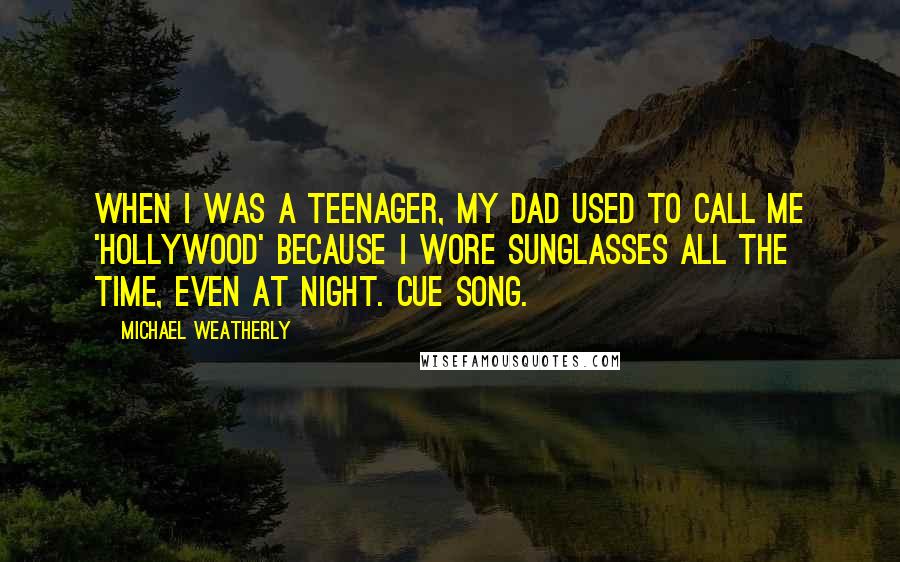 Michael Weatherly Quotes: When I was a teenager, my dad used to call me 'Hollywood' because I wore sunglasses all the time, even at night. Cue song.