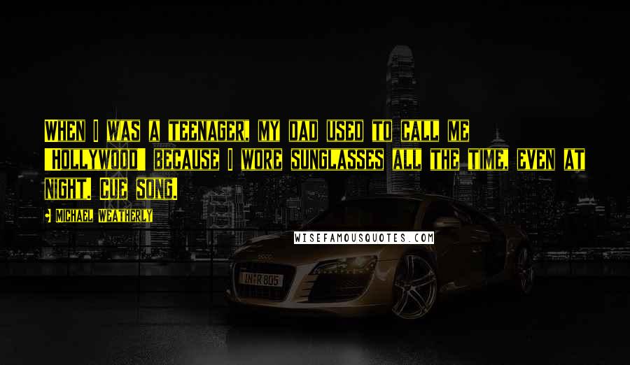 Michael Weatherly Quotes: When I was a teenager, my dad used to call me 'Hollywood' because I wore sunglasses all the time, even at night. Cue song.