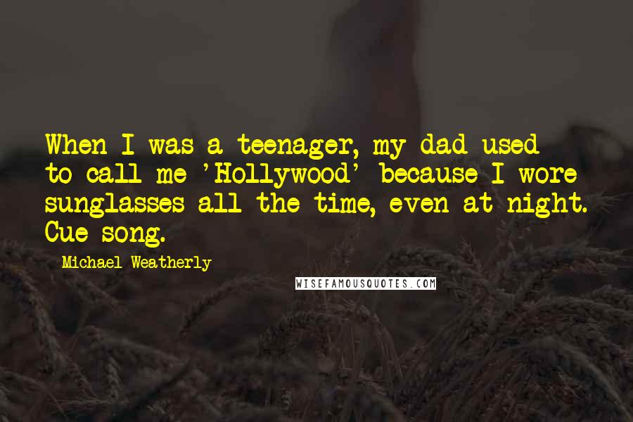 Michael Weatherly Quotes: When I was a teenager, my dad used to call me 'Hollywood' because I wore sunglasses all the time, even at night. Cue song.