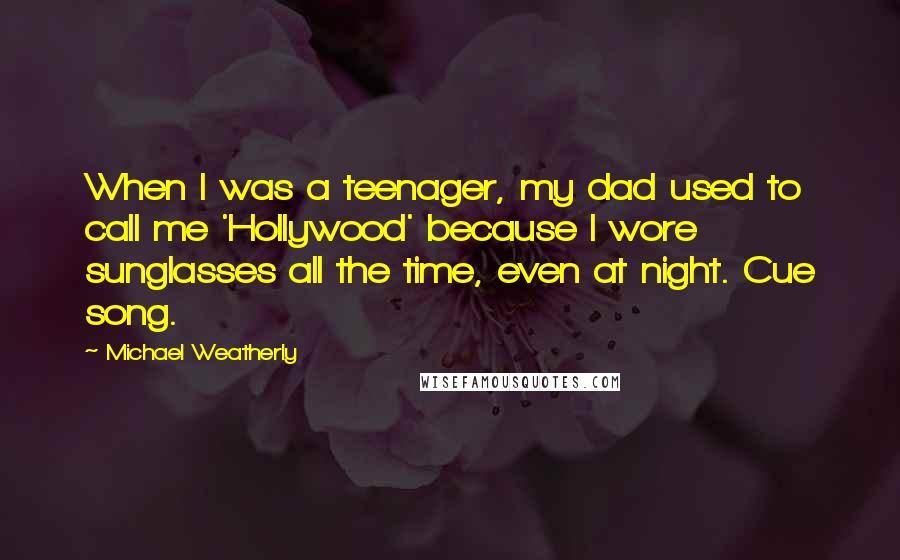 Michael Weatherly Quotes: When I was a teenager, my dad used to call me 'Hollywood' because I wore sunglasses all the time, even at night. Cue song.