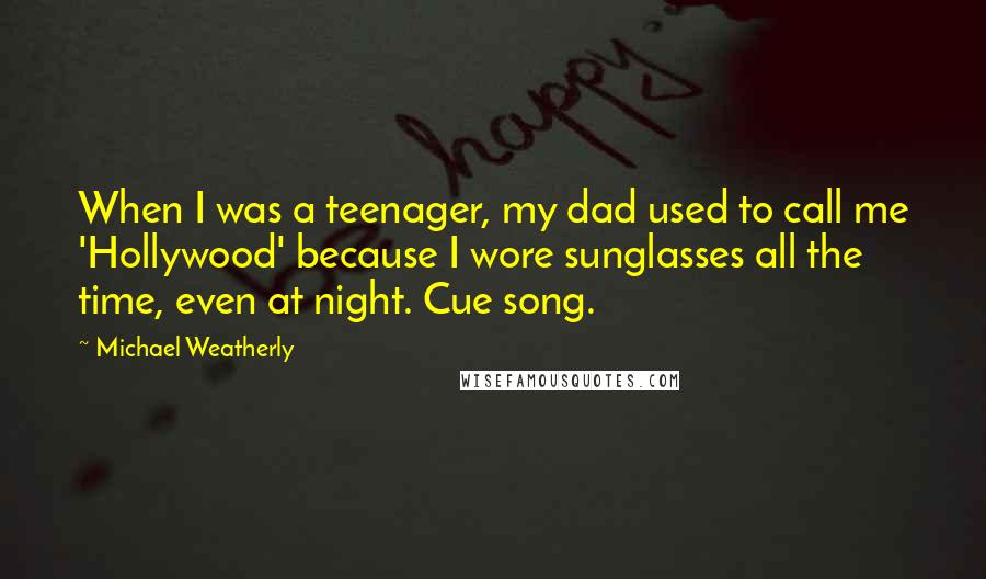 Michael Weatherly Quotes: When I was a teenager, my dad used to call me 'Hollywood' because I wore sunglasses all the time, even at night. Cue song.