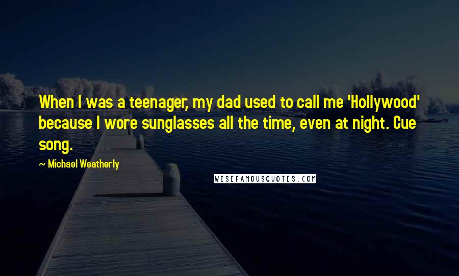 Michael Weatherly Quotes: When I was a teenager, my dad used to call me 'Hollywood' because I wore sunglasses all the time, even at night. Cue song.