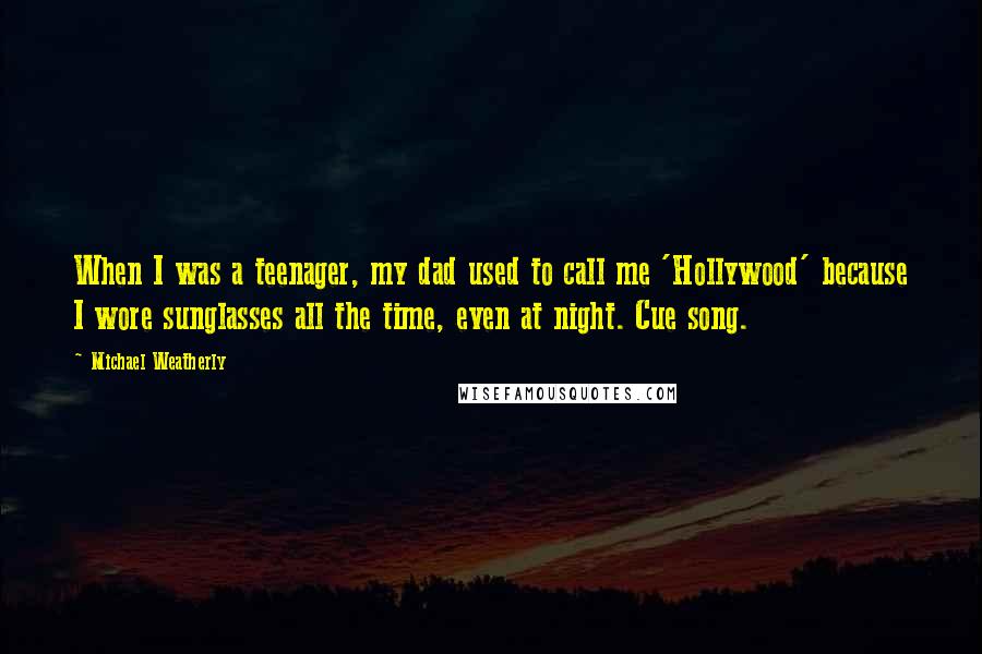 Michael Weatherly Quotes: When I was a teenager, my dad used to call me 'Hollywood' because I wore sunglasses all the time, even at night. Cue song.