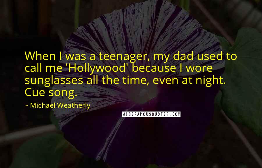 Michael Weatherly Quotes: When I was a teenager, my dad used to call me 'Hollywood' because I wore sunglasses all the time, even at night. Cue song.