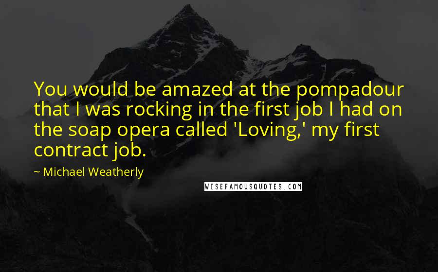 Michael Weatherly Quotes: You would be amazed at the pompadour that I was rocking in the first job I had on the soap opera called 'Loving,' my first contract job.