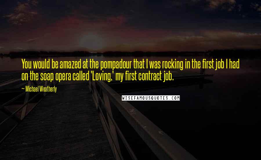 Michael Weatherly Quotes: You would be amazed at the pompadour that I was rocking in the first job I had on the soap opera called 'Loving,' my first contract job.