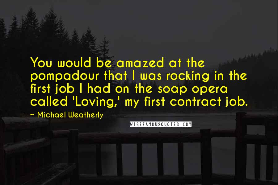 Michael Weatherly Quotes: You would be amazed at the pompadour that I was rocking in the first job I had on the soap opera called 'Loving,' my first contract job.