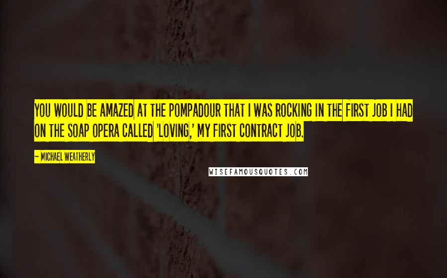 Michael Weatherly Quotes: You would be amazed at the pompadour that I was rocking in the first job I had on the soap opera called 'Loving,' my first contract job.