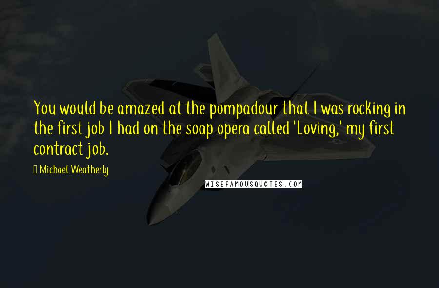 Michael Weatherly Quotes: You would be amazed at the pompadour that I was rocking in the first job I had on the soap opera called 'Loving,' my first contract job.