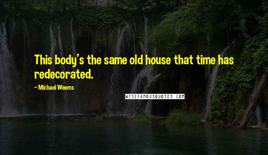 Michael Weems Quotes: This body's the same old house that time has redecorated.