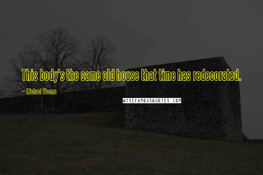 Michael Weems Quotes: This body's the same old house that time has redecorated.