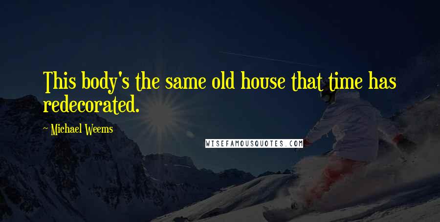 Michael Weems Quotes: This body's the same old house that time has redecorated.