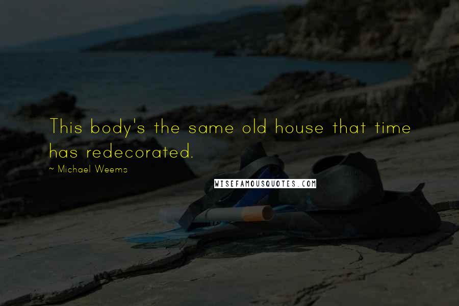 Michael Weems Quotes: This body's the same old house that time has redecorated.