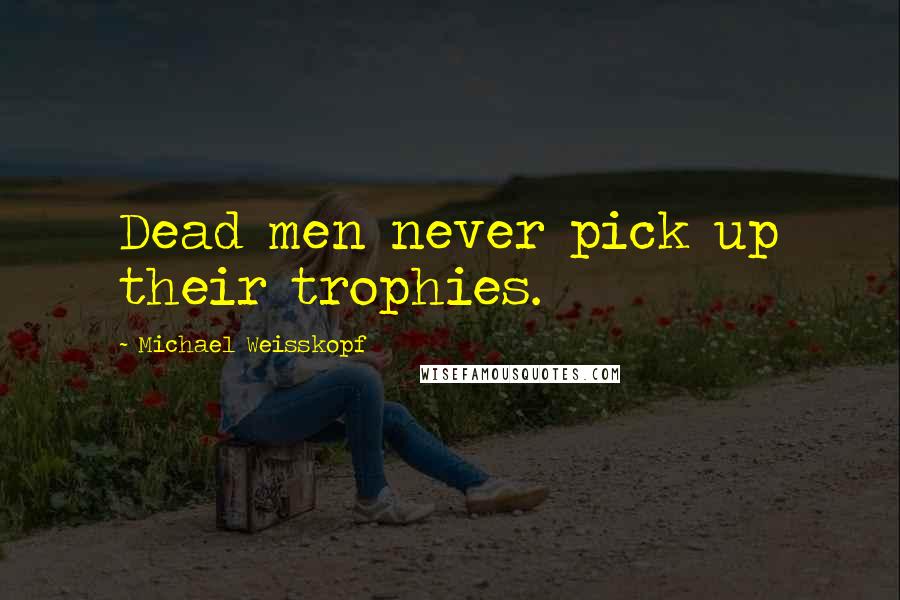 Michael Weisskopf Quotes: Dead men never pick up their trophies.