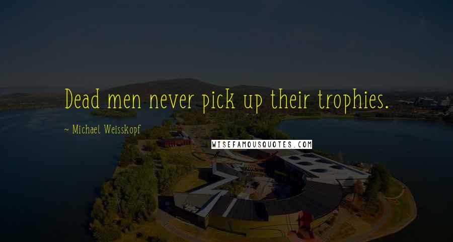 Michael Weisskopf Quotes: Dead men never pick up their trophies.