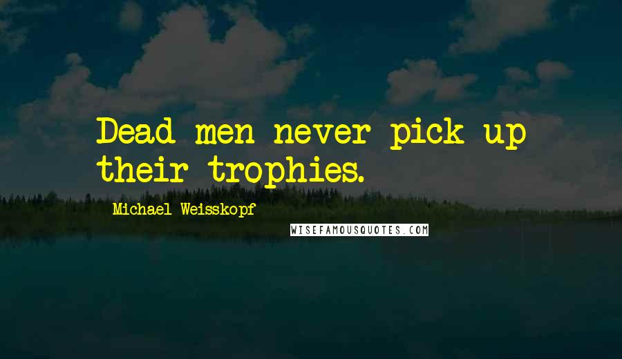 Michael Weisskopf Quotes: Dead men never pick up their trophies.