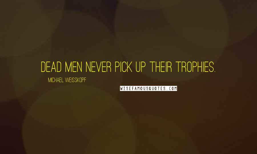 Michael Weisskopf Quotes: Dead men never pick up their trophies.