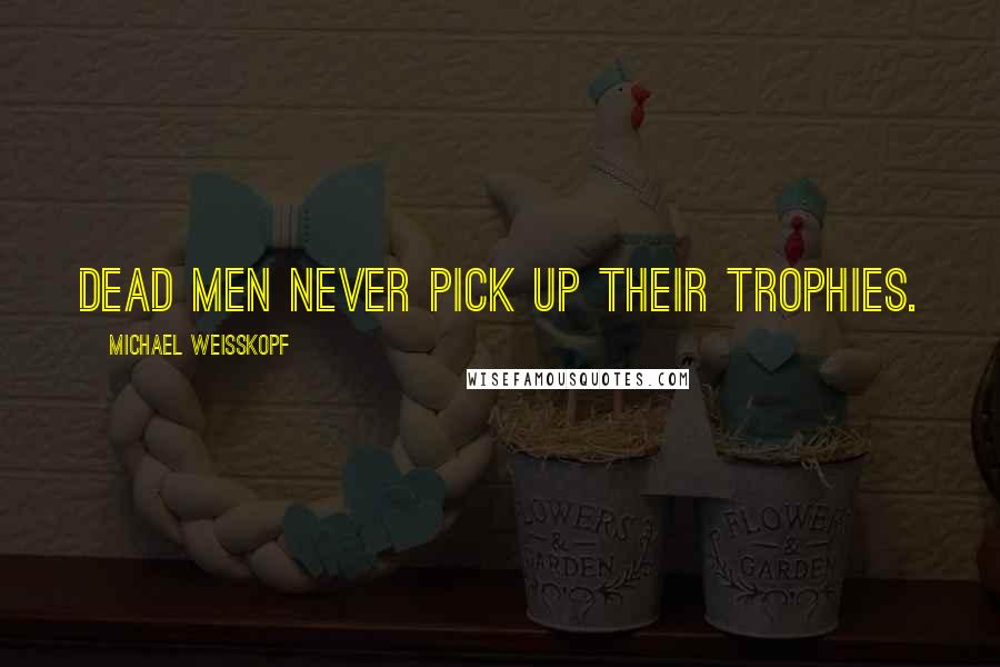 Michael Weisskopf Quotes: Dead men never pick up their trophies.