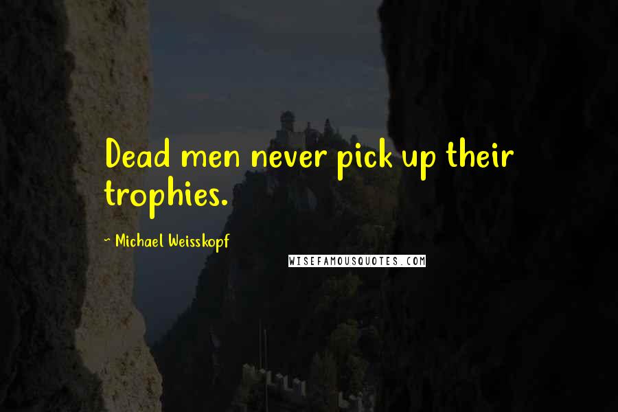 Michael Weisskopf Quotes: Dead men never pick up their trophies.