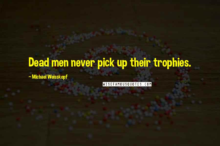 Michael Weisskopf Quotes: Dead men never pick up their trophies.