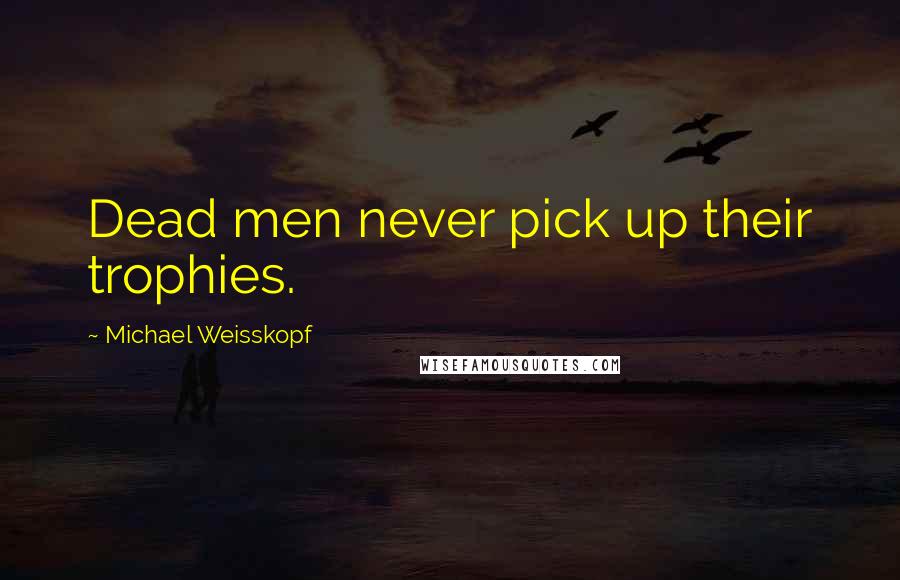Michael Weisskopf Quotes: Dead men never pick up their trophies.