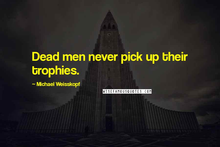 Michael Weisskopf Quotes: Dead men never pick up their trophies.