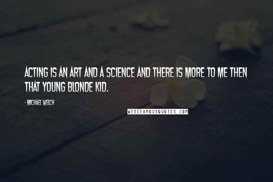 Michael Welch Quotes: Acting is an art and a science and there is more to me then that young blonde kid.