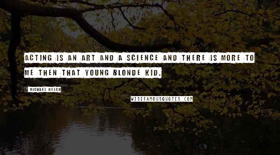 Michael Welch Quotes: Acting is an art and a science and there is more to me then that young blonde kid.