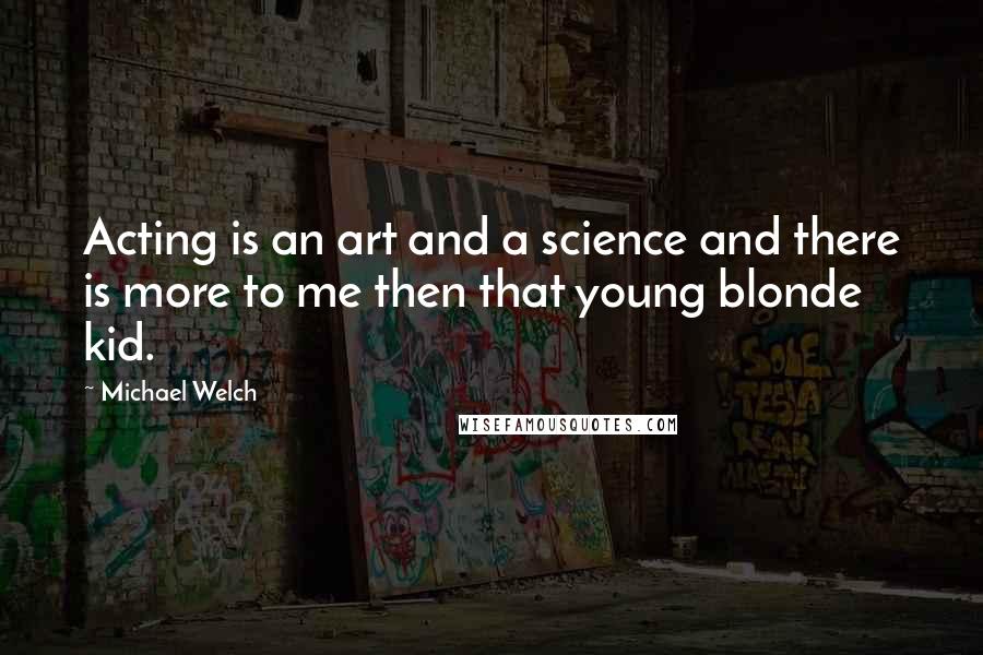 Michael Welch Quotes: Acting is an art and a science and there is more to me then that young blonde kid.