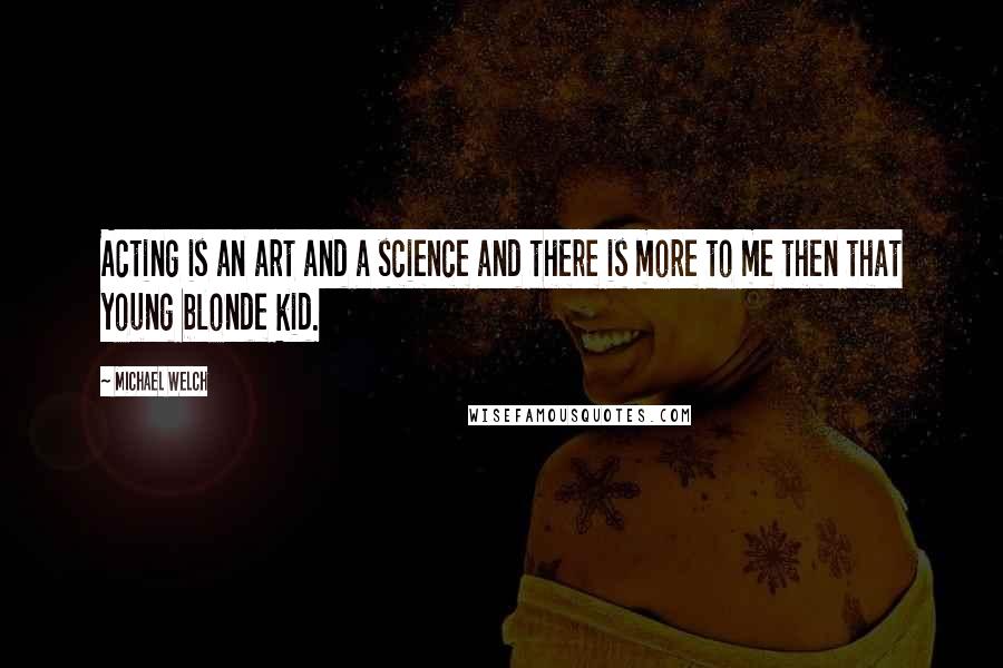 Michael Welch Quotes: Acting is an art and a science and there is more to me then that young blonde kid.