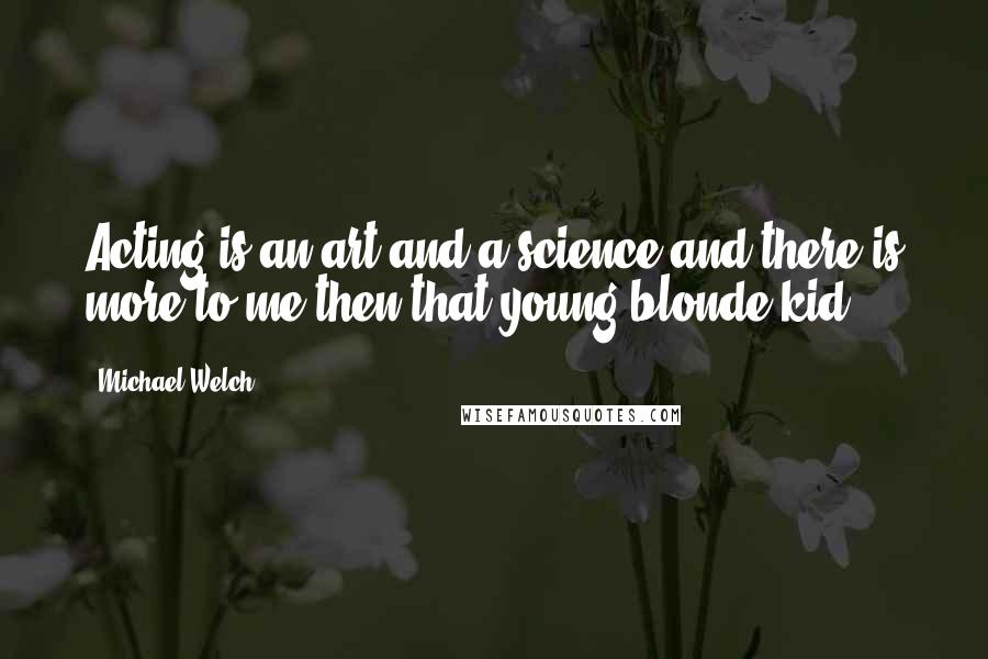 Michael Welch Quotes: Acting is an art and a science and there is more to me then that young blonde kid.