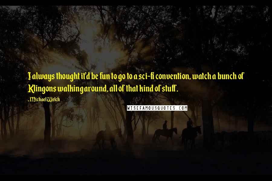 Michael Welch Quotes: I always thought it'd be fun to go to a sci-fi convention, watch a bunch of Klingons walking around, all of that kind of stuff.