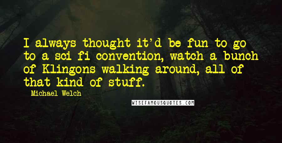 Michael Welch Quotes: I always thought it'd be fun to go to a sci-fi convention, watch a bunch of Klingons walking around, all of that kind of stuff.