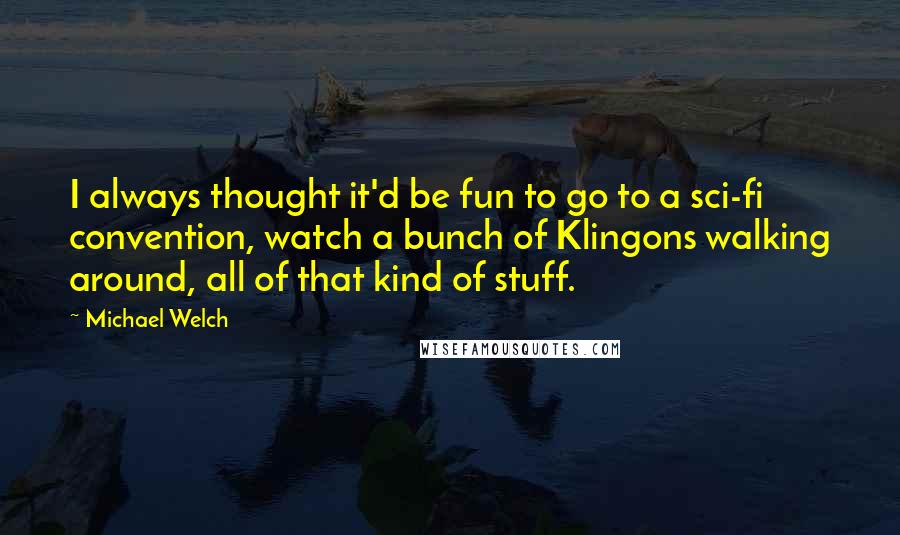 Michael Welch Quotes: I always thought it'd be fun to go to a sci-fi convention, watch a bunch of Klingons walking around, all of that kind of stuff.