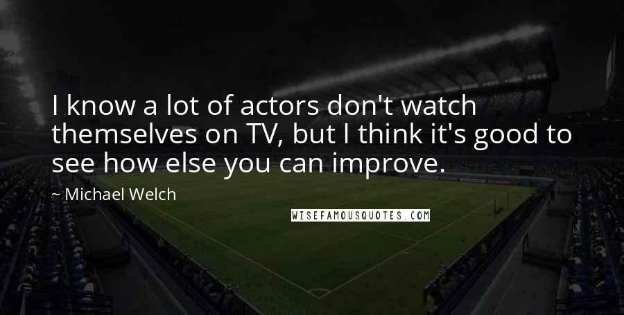 Michael Welch Quotes: I know a lot of actors don't watch themselves on TV, but I think it's good to see how else you can improve.