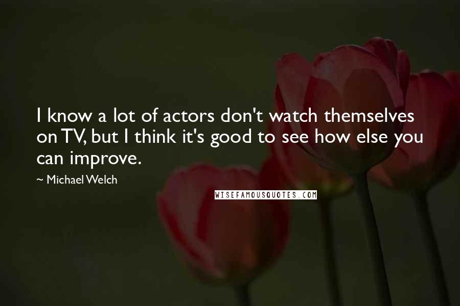 Michael Welch Quotes: I know a lot of actors don't watch themselves on TV, but I think it's good to see how else you can improve.