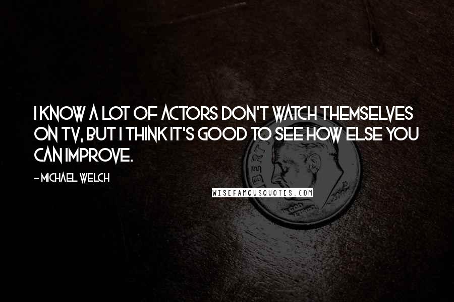 Michael Welch Quotes: I know a lot of actors don't watch themselves on TV, but I think it's good to see how else you can improve.