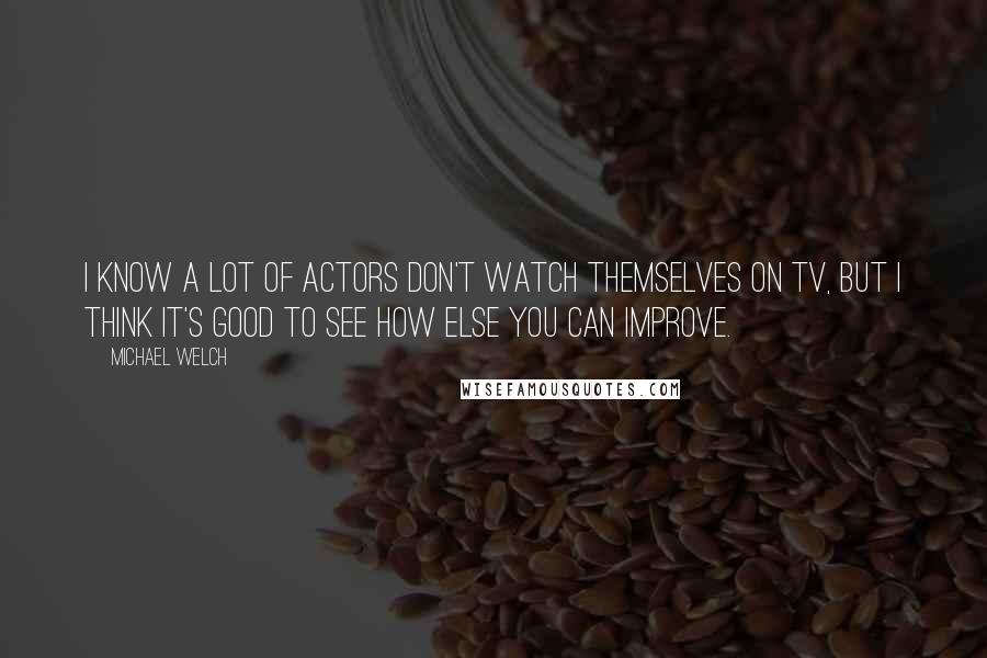 Michael Welch Quotes: I know a lot of actors don't watch themselves on TV, but I think it's good to see how else you can improve.