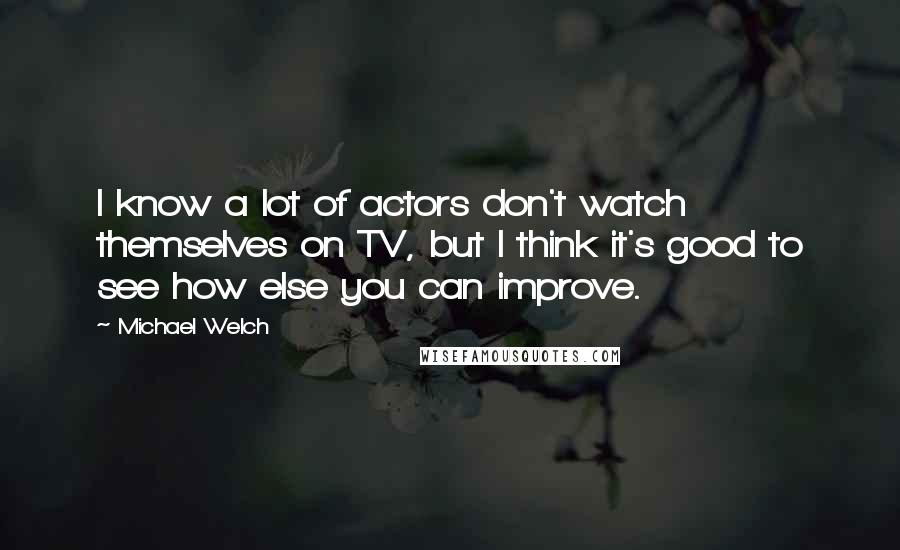 Michael Welch Quotes: I know a lot of actors don't watch themselves on TV, but I think it's good to see how else you can improve.